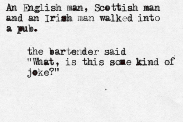 An English man, Scottish man and an Irish man walked into a pu the bartender said "What, is this some kind of joke?