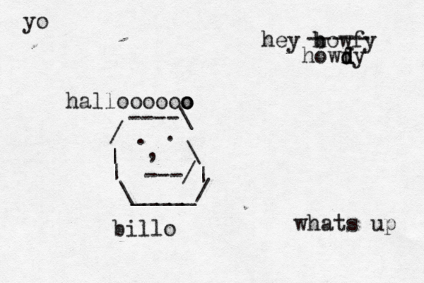 yo whats up hey b howfy ----- howf dy d d halloooooo o o / ----\ | \ | | \_____/ . . , ---/ bill