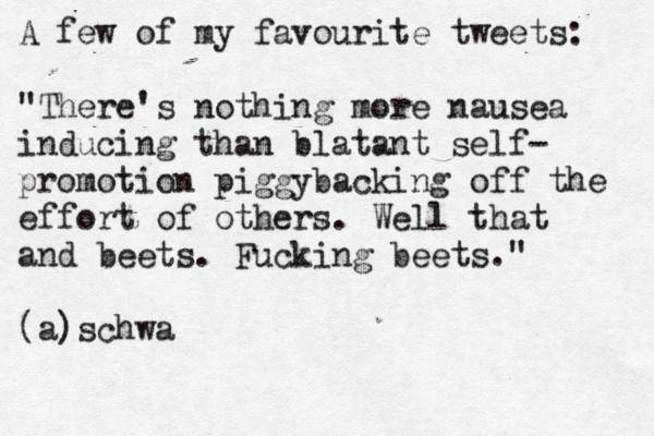 A few of my favourite tweets: "There's nothing more nausea inducing than blatant self- promotion piggybacking off the effort of others. Well that and beets. Fucking beets." (a)schw