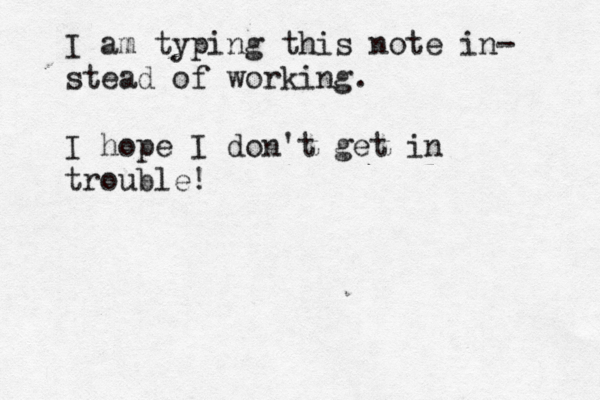 I am typing this note in- stead of working. I hope I don't get in trouble