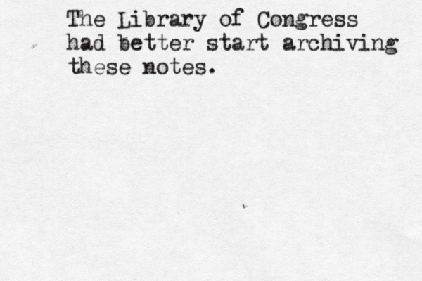 The Library of Congress had better start archiving these notes