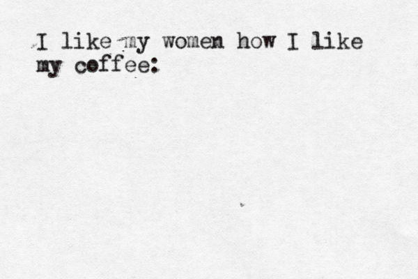 I like my women how I like my coffee