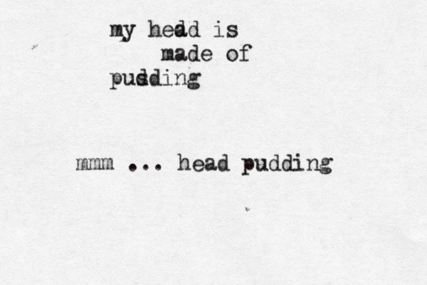 my hed ad is made of pusding mmm ... head puddin
