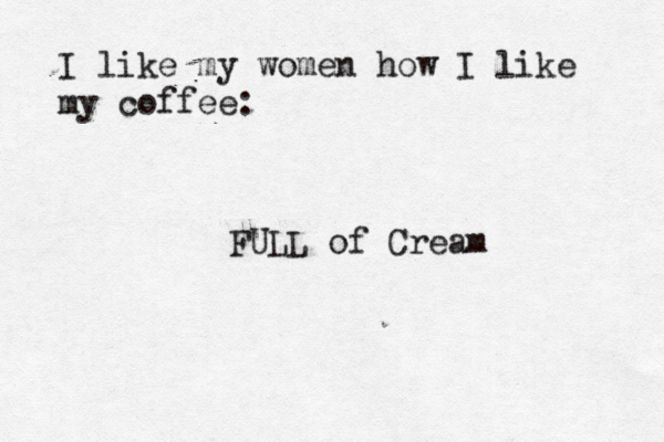 I like my women how I like my coffe FULL of Crea