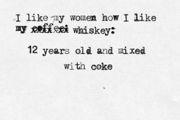 I like my women how I like my coffe xxxxxxx whiskey: 12 years old and mixed with cok