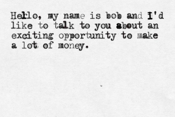 Her l llo, my name is bob and i I I'd like to talk to you s a about an exciting opportunity to make a lot of money