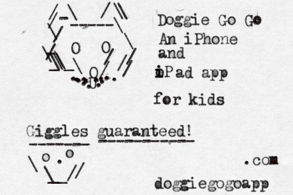 / -----\ \ - / O O \ \ \ \ _ \ _ \ / / O / / / . . . . . . . . . . . . . U - / / \ \ / \ \ Doggie Go Go doggiegogoapp .com An iPhone and oP i i i ad app for kids Giggles guaranteed! ------- ----------- o o \ \ __/ / .