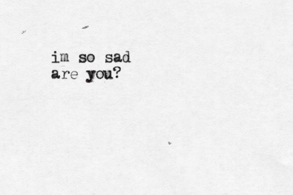 im so sad are you