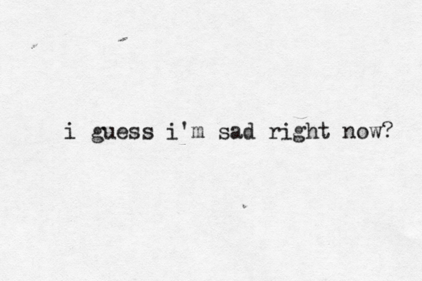 i guess i'm sad right now?