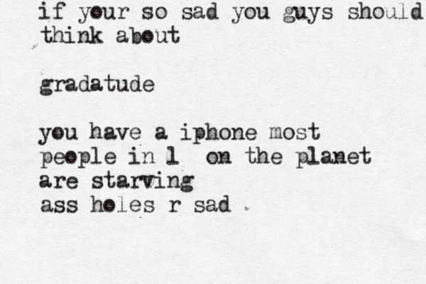 if your so sad you guys should think about gradatude you have a iphone most people in l on the planet are starving ass holes r sa