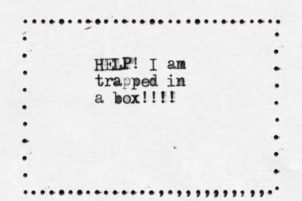 ............................. . . . . . . . . . ...............,.,,,,,,,,,,. . . . . . . . . . . HELP! I am trapped in a box!!!