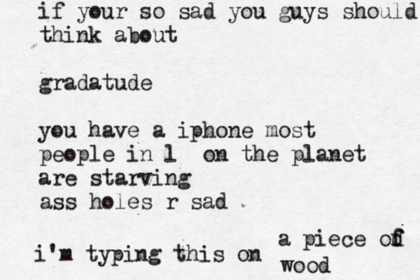 if your so sad you guys should think about gradatude you have a iphone most people in l on the planet are starving ass holes r s i'm typing this on a piece od f f wood