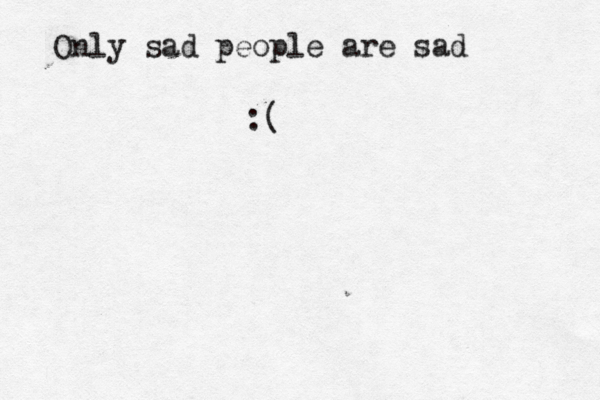 Only sad people are sad :