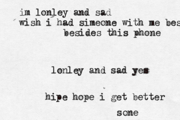 im lonley and sad wish i had simeone with me besides besides this phone lonley and sad yes hipe hope i get better son