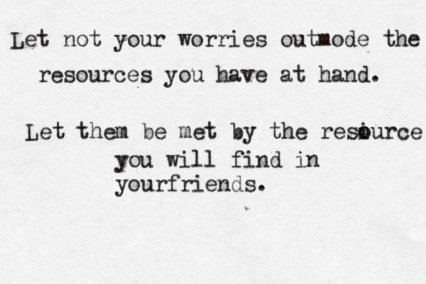 Let not your worries outmode the resources you have at hand. Let them be met by the resiur o o ce you will find in yourfriends