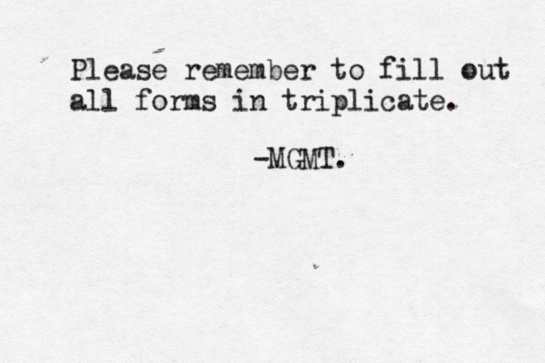 Please remember to fill out all forms in triplicate. -MGMT