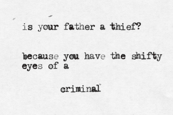 is your father a thief? because you have the shifty eyes of a criminal