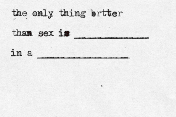 the only thing brtter than sex is ______________ in a ________________