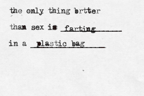 the only thing brtter than sex is ______________ in a _______________ farting plastic ba