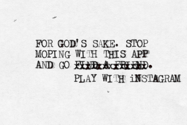 FOR GOD'S SAKE. STOP MOPING WITH THIS APP AND GO FIND A FRIEND xxxxxxxxxxxxx PLAY WITH iNSTAGRAM