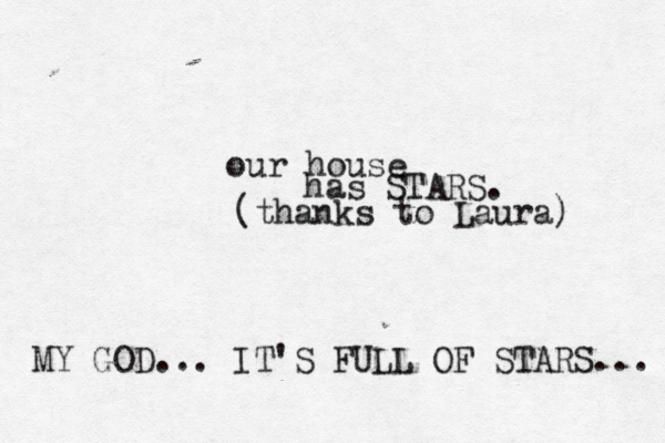 our house has STARS . (thanks to Laura MY GOD... IT'S FULL OF STARS...