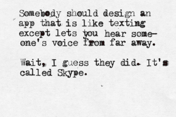 Somebody should design an app that is like texting except lets tou y hear some- one's voice from far away. Wait, I guess they did. It's called Skype