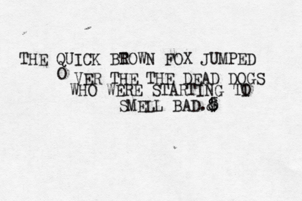 THE QUICK BT ROWN FOX JUMPED O VER THE THE DEAD DOGS WHO WERE STARTING TI O SMELL BAD.5 $ & 8