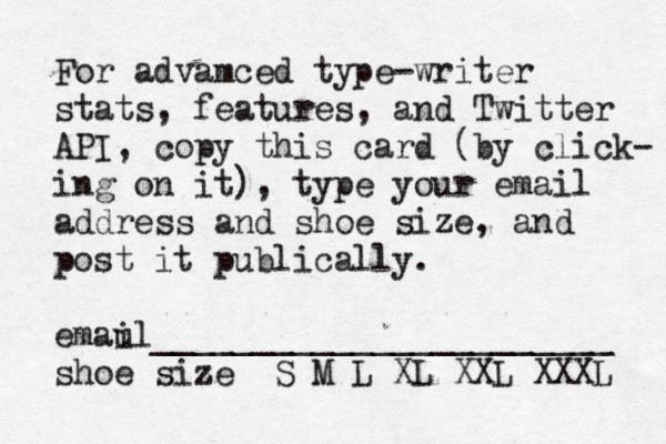For advamced type-writer stats, features, and Twitter API, copy this card (by click- ing on it), type your email address and shoe size, and post it publically. emau il_______________________ shoe size S M L XL XXL XXXL