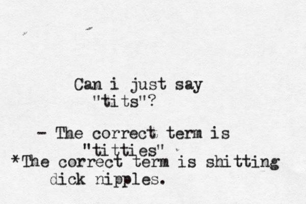 Can i just say "tits - The correct term is "tittie • *The correct term is shitting dick nipples