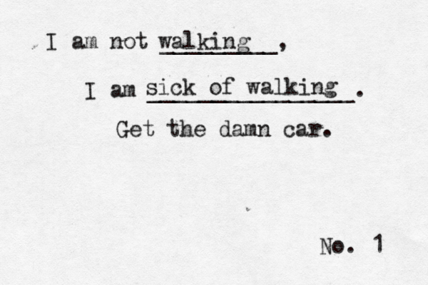 No. 1 I am not _________, I am ________________ walking sick of walking Get the damn car.