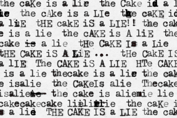 the caKe is a lir e the Cake id d d s d a l ur ie ie ie the cAke is a LIe tge h h h h caKE id d d a lu i iE tHE cakE iS a LIE!! the cak e is a lie the cAKE is A liE the cake is - -- a lie tHe CaKE Is a Lie tHE CaKE iS A K L LiE ... tHe CakE IS a lIE The CAKE iS A LIE HTe CAKE is a lie thecake is a lir e e the cak e isalie the CaKeIs alie Thecake isaliea ie -- -- -- the cake is aliemie lie cakecakecake lie ilir ir el elie the caKe i s a lid e e THE CAKE IS a LIE the cakr