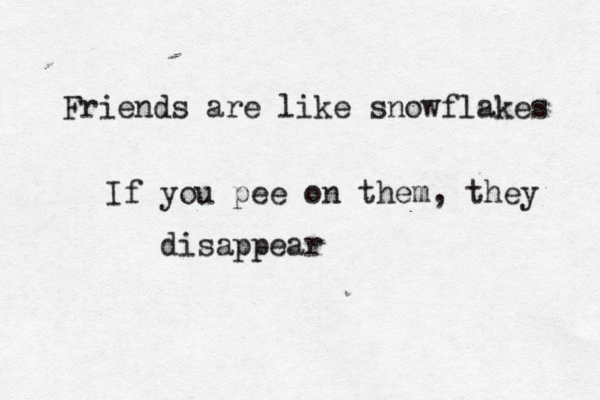Friends are like snowflakes If you pee on them, they disappear