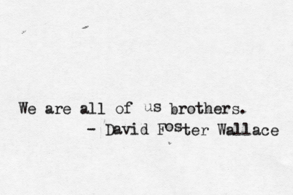 We are all of us brothers. — – - David F o s ter Wallace