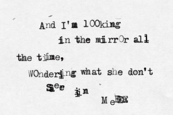 A nd I'm m m m l00king i in the mi irr0r all l l the ti i i me, W0nderi i ing what she don' 't S S a r e e i i i n M E R Eu E 
