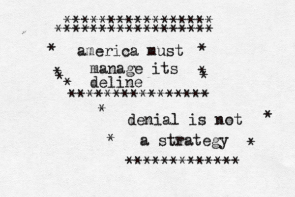 america must manage its deline [] < € **************** * * * £ ***************** ****************** denial is not a strategy * * ************* * * * * £ * *