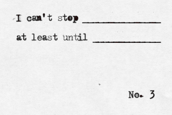 No. 3 I can't stop _______________ at least until _____________