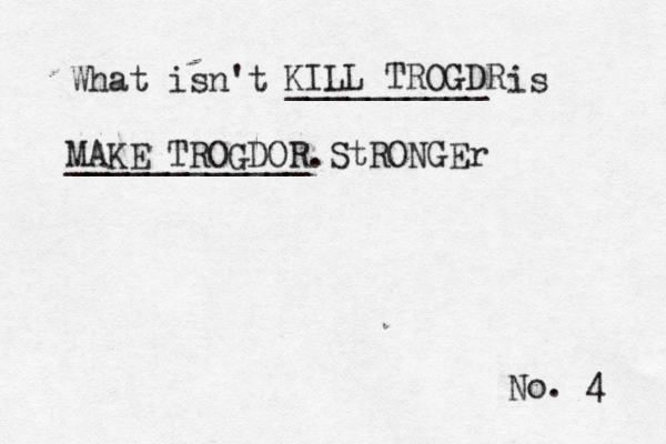 No. 4 What isn't __________ is ____________ KILL TROGDR MAKE TROGDOR StRONGE