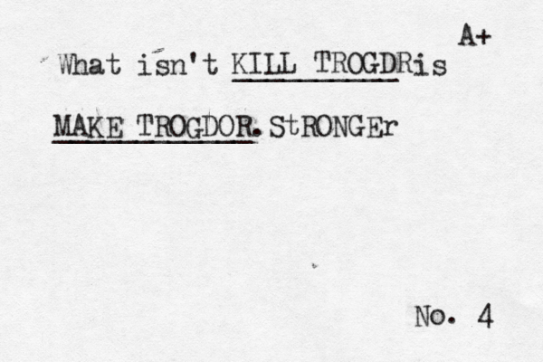 No. 4 What isn't __________ is ____________ KILL TROGDR MAKE TROGDOR StRONG A+