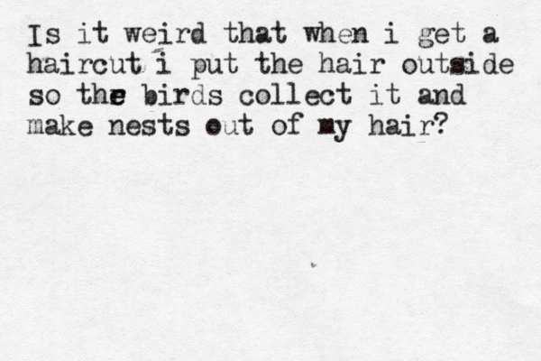 Is it weird that when i get a haircut i put the hair outside so thr e e birds collect it and make nests out of my hair?