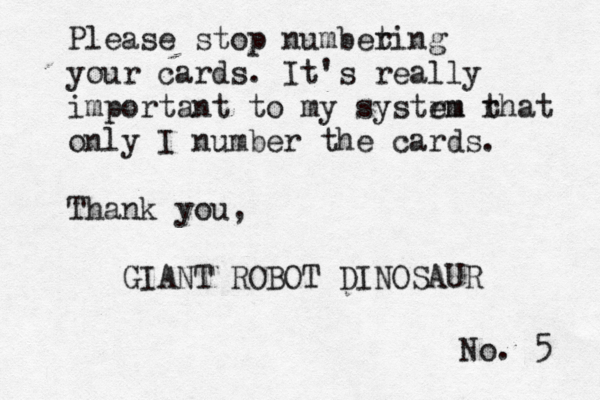 No. 5 Please stop numbeting r your cards. It's really important to my systrm em rhat t only I number the cards. Thank you, GIANT ROBOT DINOSAU