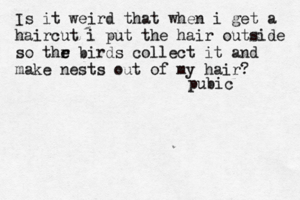 Is it weird that when i get a haircut i put the hair outside so thr e e birds collect it and make nests out of my hair pubi