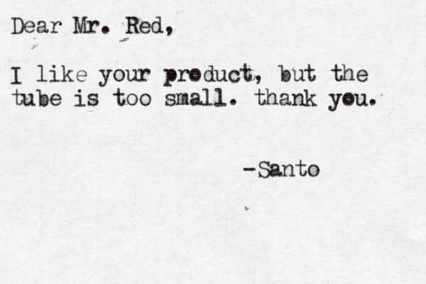 Dear Mr. Red, I like your product, but the tube is too small. thank you. -Santo