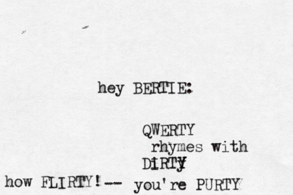 QWERTY rhymes with Di IRTy Y you're PURT how FLIRTY! -> hey BERTIE: