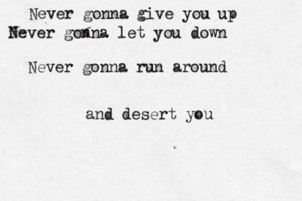 Never gonna give you up Never gonna let you down Never gonna run around and desert you