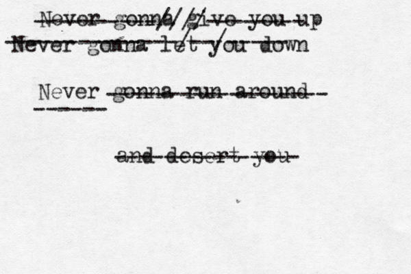 Never gonna give you up Never gonna let you down Never gonna run around and desert yo --------------- ----------////-------- --------------/--/----- ------------------ ------