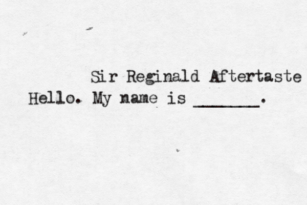 Hello. My name is _______ Sir Reginald Aftertaste