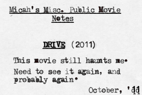 D DR R RI IV V VE E E _____ _____ This movie still haunts me . Need to see it again, and probably again . (2011) Micah's Misc. Public Movie Notes _____ _____ __________________________ __________________________ October, 'qq 11 11 11 11