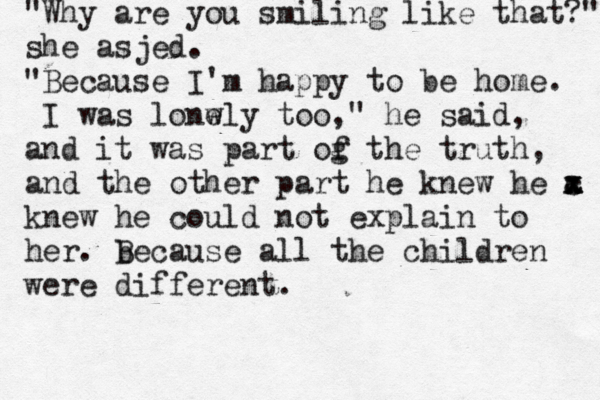 "Why are you smiling like that?" she asjed. "Because I'm happy to be home. I was lonw ely too," he said, and it was part og f the truth, and the other part he knew he c x x x a knew he could not explain to her. b Because all the children were different