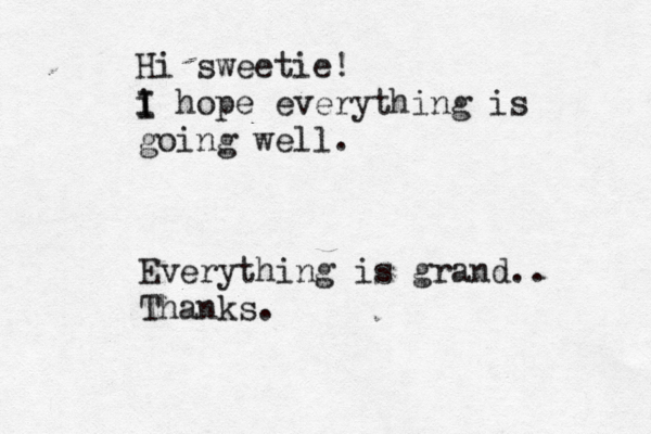 Hi sweetie! i I I hope everything is going well Everything is grand.. Thanks