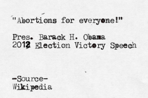 "Abortions for everyone!" Pres. Barack H. Obama 2013 2 2 2 2 Election Victory Speech -Source- Wikipedia